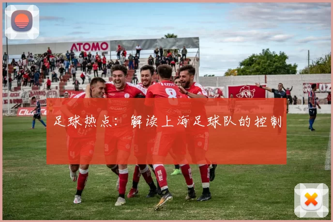 足球热点：解读上海足球队的控制