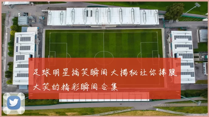 足球明星搞笑瞬间大揭秘让你捧腹大笑的精彩瞬间合集