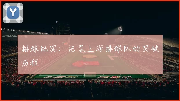 排球纪实：记录上海排球队的突破历程