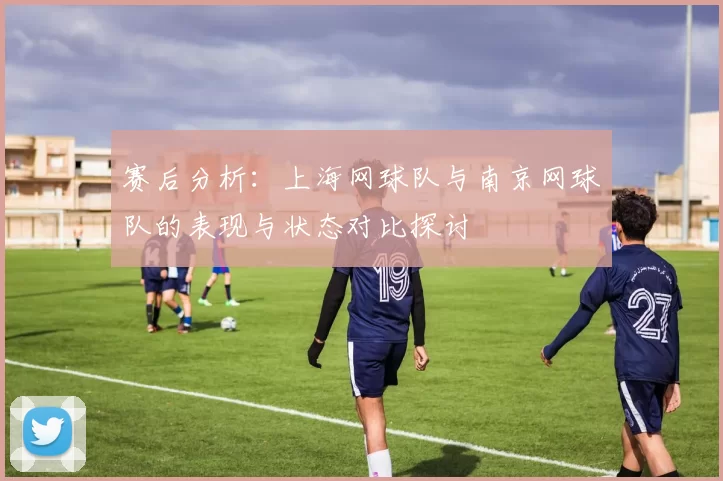 赛后分析：上海网球队与南京网球队的表现与状态对比探讨