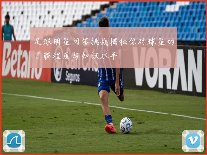 足球明星问答挑战揭秘你对球星的了解程度与知识水平