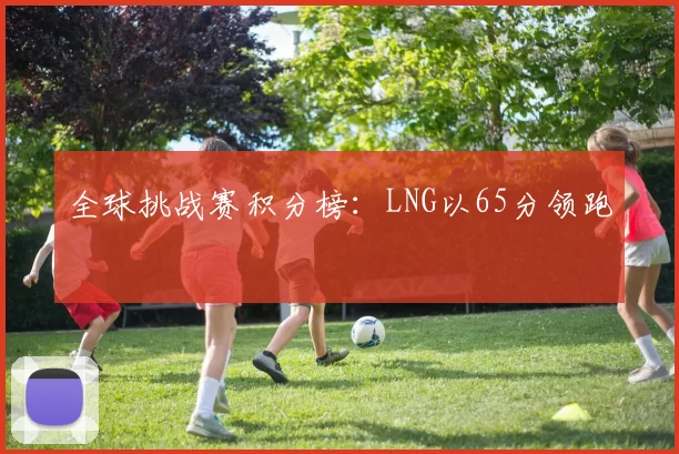 全球挑战赛积分榜：LNG以65分领跑
