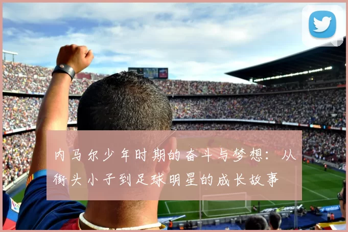 内马尔少年时期的奋斗与梦想：从街头小子到足球明星的成长故事