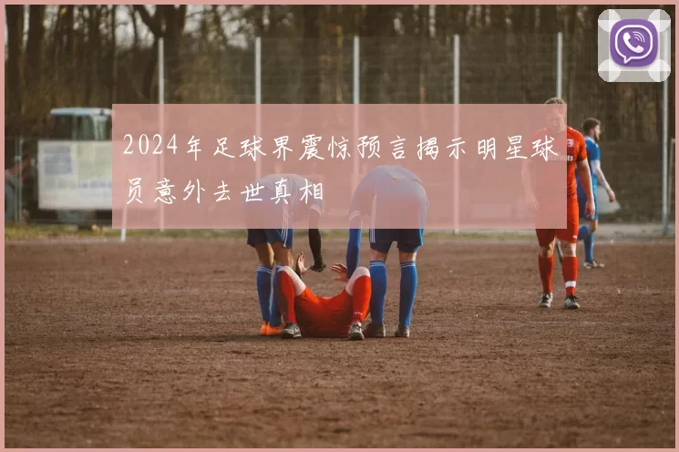 2024年足球界震惊预言揭示明星球员意外去世真相