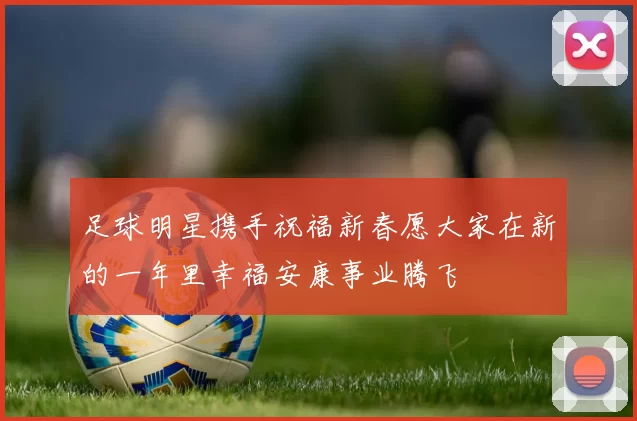 足球明星携手祝福新春愿大家在新的一年里幸福安康事业腾飞