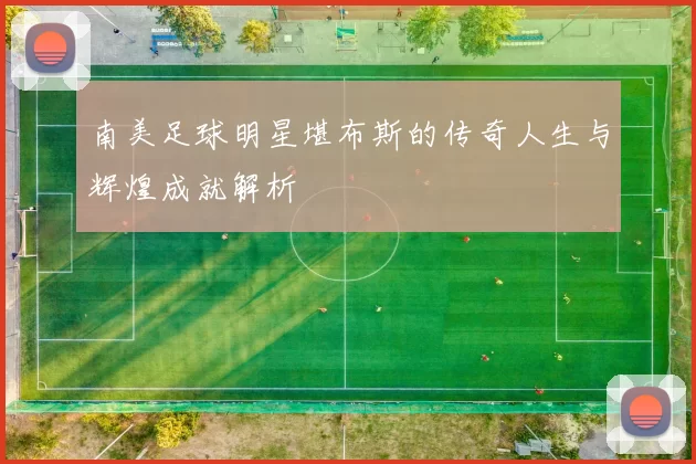 南美足球明星堪布斯的传奇人生与辉煌成就解析