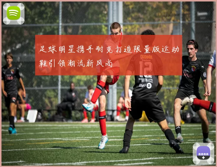 足球明星携手耐克打造限量版运动鞋引领潮流新风尚