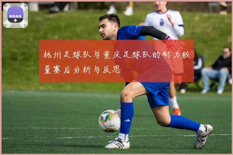 杭州足球队与重庆足球队的耐力较量赛后分析与反思