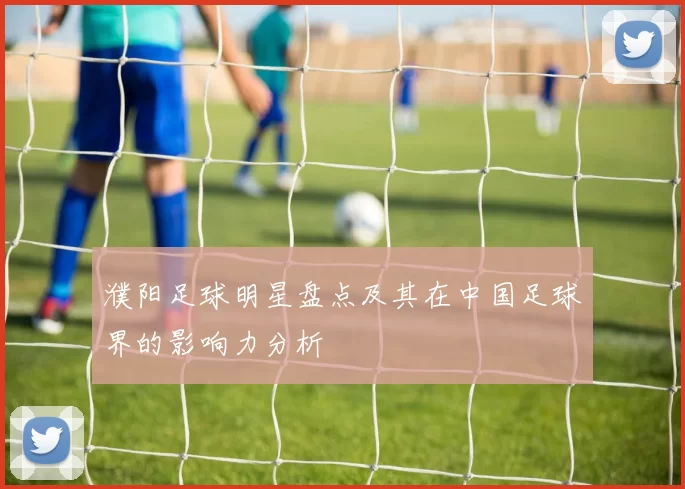 濮阳足球明星盘点及其在中国足球界的影响力分析