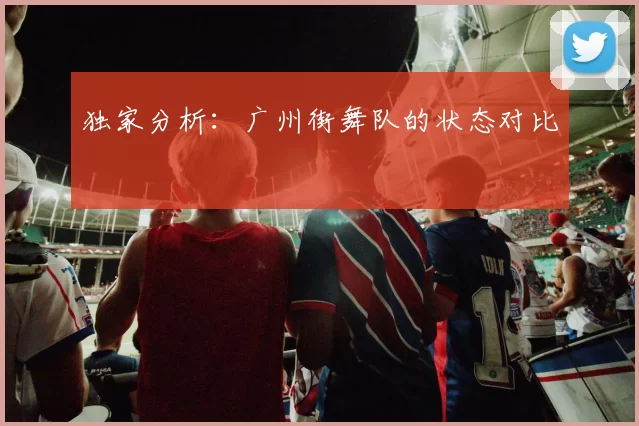 独家分析：广州街舞队的状态对比